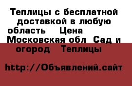 Теплицы с бесплатной доставкой в любую область  › Цена ­ 12 500 - Московская обл. Сад и огород » Теплицы   